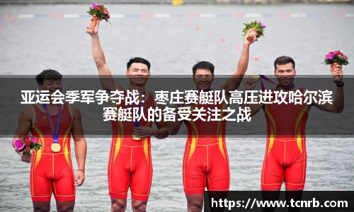 亚运会季军争夺战：枣庄赛艇队高压进攻哈尔滨赛艇队的备受关注之战