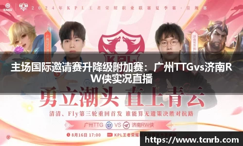 主场国际邀请赛升降级附加赛：广州TTGvs济南RW侠实况直播