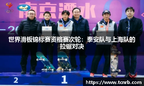 世界滑板锦标赛资格赛次轮：泰安队与上海队的拉锯对决
