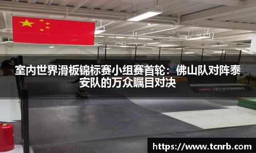 室内世界滑板锦标赛小组赛首轮：佛山队对阵泰安队的万众瞩目对决