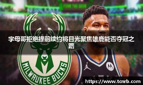字母哥拒绝提前续约将目光聚焦雄鹿能否夺冠之路