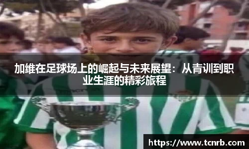 加维在足球场上的崛起与未来展望：从青训到职业生涯的精彩旅程